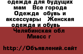 одежда для будущих мам - Все города Одежда, обувь и аксессуары » Женская одежда и обувь   . Челябинская обл.,Миасс г.